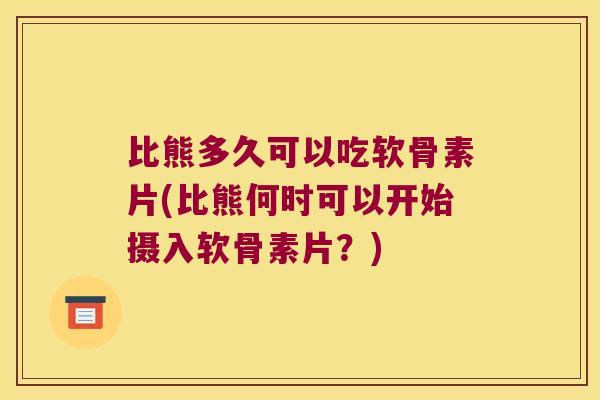 比熊多久可以吃软骨素片(比熊何时可以开始摄入软骨素片?) 比熊多久可以吃软骨素片(比熊何时可以开始摄入软骨素片?)