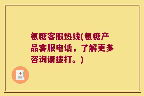 氨糖客服热线(氨糖产品客服电话，了解更多咨询请拨打。)