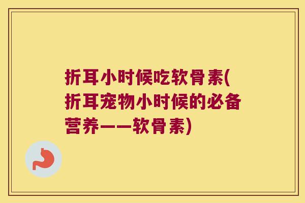 折耳小时候吃软骨素(折耳宠物小时候的必备营养——软骨素) 折耳小时候吃软骨素(折耳宠物小时候的必备营养——软骨素)