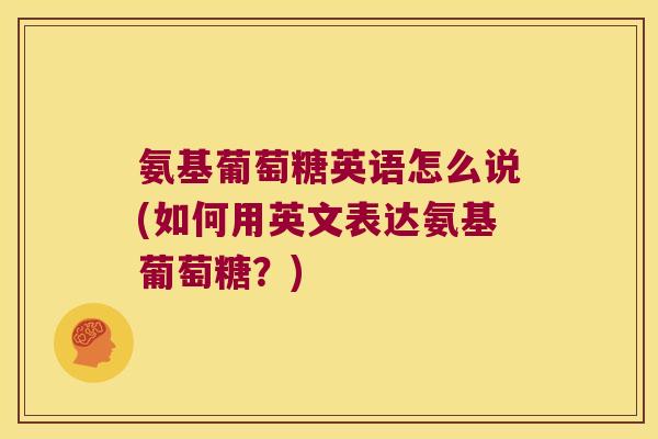 氨基葡萄糖英语怎么说(如何用英文表达氨基葡萄糖？)