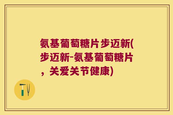 氨基葡萄糖片步迈新(步迈新-氨基葡萄糖片，关爱关节健康)