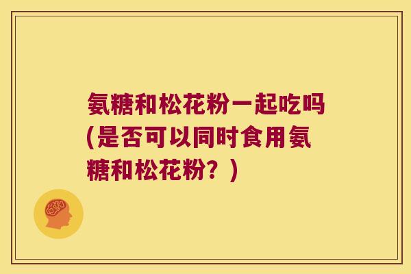 氨糖和松花粉一起吃吗(是否可以同时食用氨糖和松花粉?) 氨糖和松花粉一起吃吗(是否可以同时食用氨糖和松花粉?)