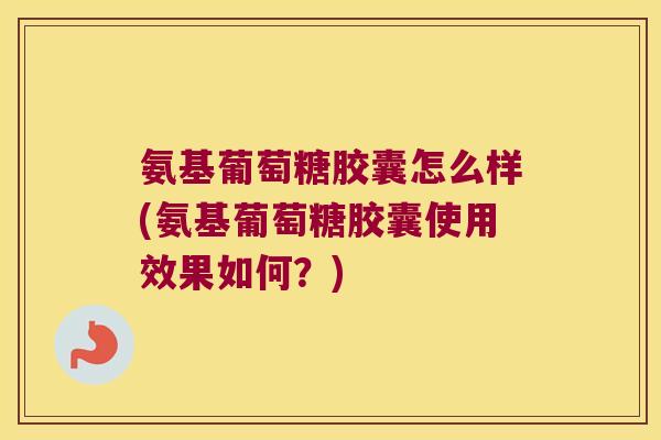 氨基葡萄糖胶囊怎么样(氨基葡萄糖胶囊使用效果如何？)