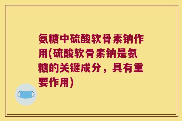 氨糖中硫酸软骨素钠作用(硫酸软骨素钠是氨糖的关键成分，具有重要作用)