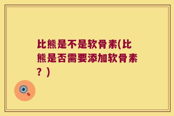 比熊是不是软骨素(比熊是否需要添加软骨素?) 比熊是不是软骨素(比熊是否需要添加软骨素?)