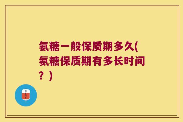 氨糖一般保质期多久(氨糖保质期有多长时间?) 氨糖一般保质期多久(氨糖保质期有多长时间?)