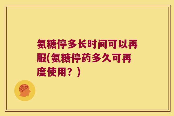 氨糖停多长时间可以再服(氨糖停药多久可再度使用？)