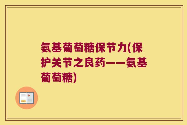 氨基葡萄糖保节力(保护关节之良药——氨基葡萄糖) 氨基葡萄糖保节力(保护关节之良药——氨基葡萄糖)
