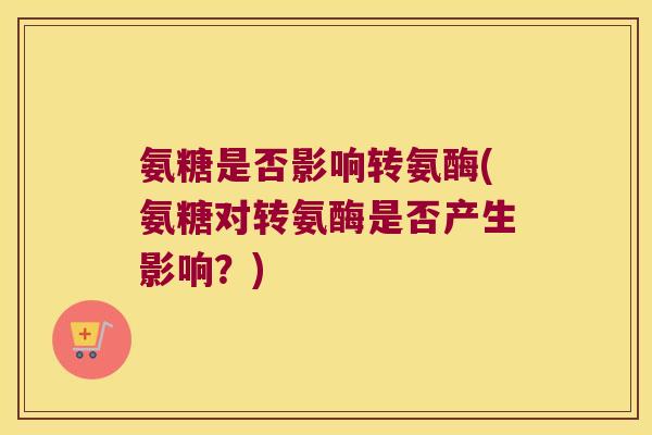 氨糖是否影响转氨酶(氨糖对转氨酶是否产生影响?) 氨糖是否影响转氨酶(氨糖对转氨酶是否产生影响?)