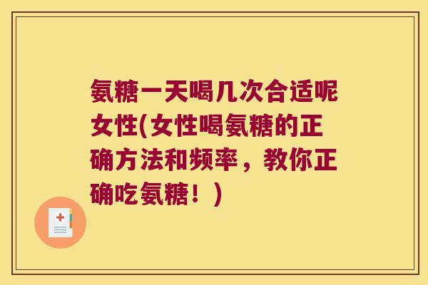 氨糖一天喝几次合适呢女性(女性喝氨糖的正确方法和频率，教你正确吃氨糖！)