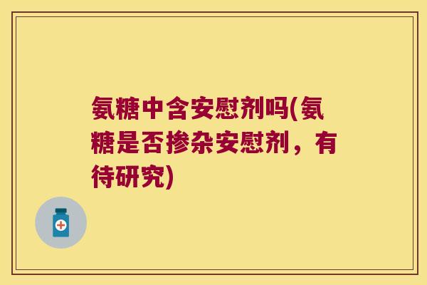 氨糖中含安慰剂吗(氨糖是否掺杂安慰剂,有待研究) 氨糖中含安慰剂吗(氨糖是否掺杂安慰剂,有待研究)