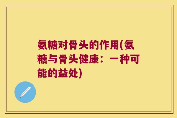 氨糖对骨头的作用(氨糖与骨头健康:一种可能的益处) 氨糖对骨头的作用(氨糖与骨头健康:一种可能的益处)