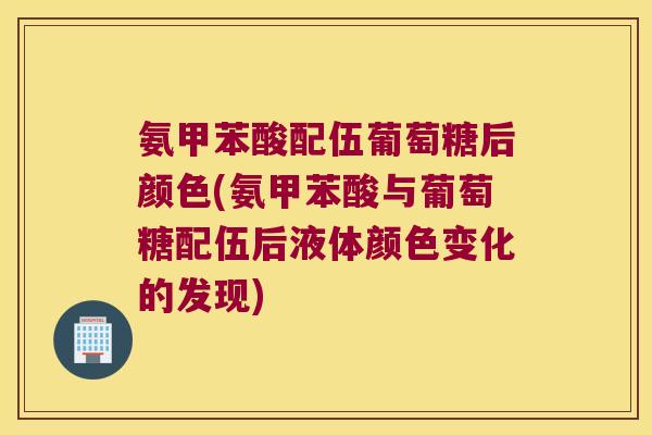 氨甲苯酸配伍葡萄糖后颜色(氨甲苯酸与葡萄糖配伍后液体颜色变化的发现) 氨甲苯酸配伍葡萄糖后颜色(氨甲苯酸与葡萄糖配伍后液体颜色变化的发现)