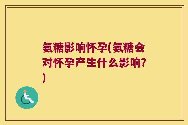 氨糖影响怀孕(氨糖会对怀孕产生什么影响？)