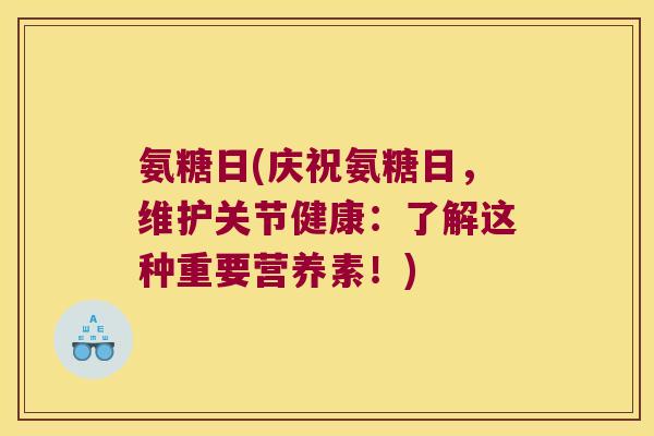 氨糖日(庆祝氨糖日，维护关节健康：了解这种重要营养素！)