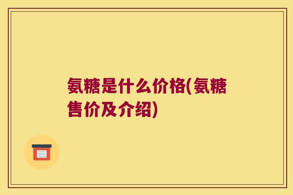 氨糖是什么价格(氨糖售价及介绍)