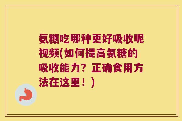 氨糖吃哪种更好吸收呢视频(如何提高氨糖的吸收能力？正确食用方法在这里！)
