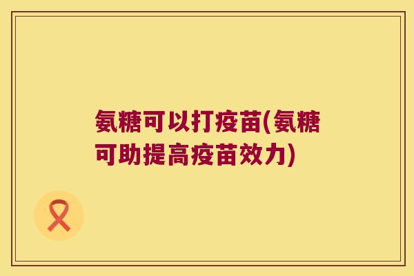 氨糖可以打疫苗(氨糖可助提高疫苗效力)