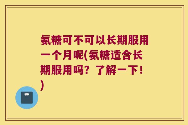 氨糖可不可以长期服用一个月呢(氨糖适合长期服用吗？了解一下！)