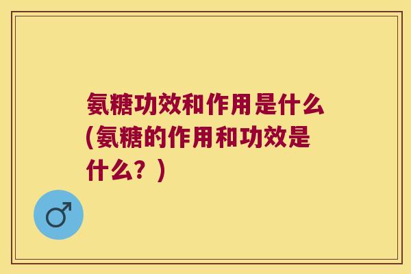 氨糖功效和作用是什么(氨糖的作用和功效是什么？)