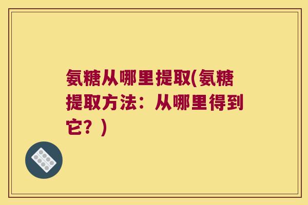 氨糖从哪里提取(氨糖提取方法:从哪里得到它?) 氨糖从哪里提取(氨糖提取方法:从哪里得到它?)