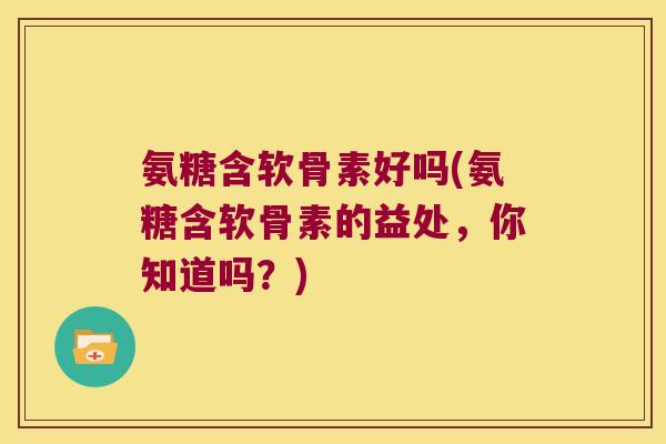氨糖含软骨素好吗(氨糖含软骨素的益处，你知道吗？)