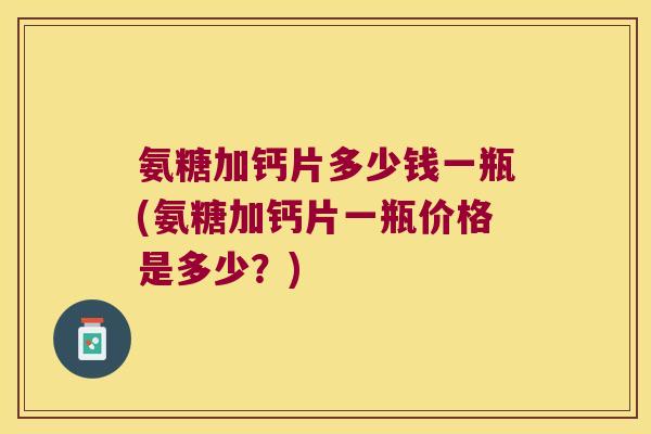 氨糖加钙片多少钱一瓶(氨糖加钙片一瓶价格是多少？)
