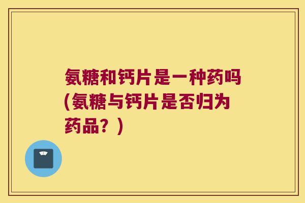 氨糖和钙片是一种药吗(氨糖与钙片是否归为药品？)