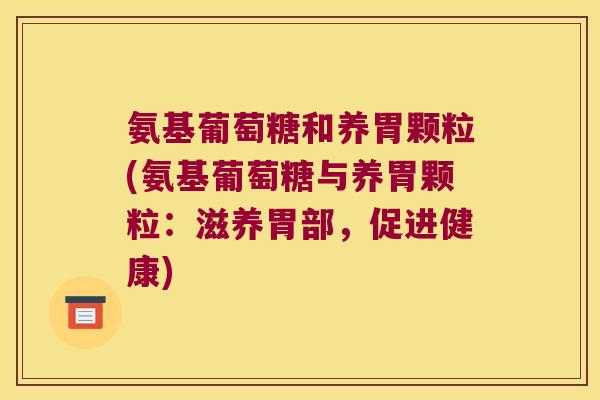 氨基葡萄糖和养胃颗粒(氨基葡萄糖与养胃颗粒:滋养胃部,促进健康) 氨基葡萄糖和养胃颗粒(氨基葡萄糖与养胃颗粒:滋养胃部,促进健康)