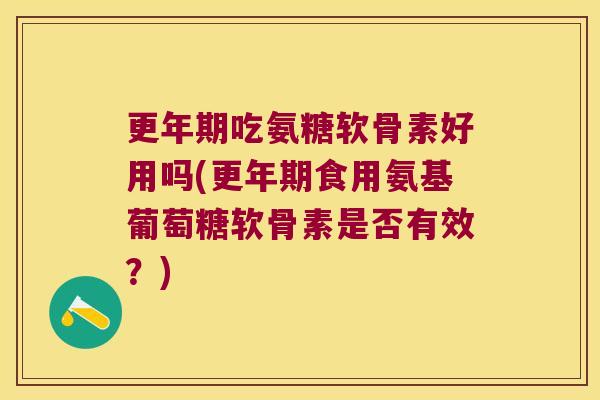 吃氨糖软骨素好用吗(食用氨基葡萄糖软骨素是否有效?) 吃氨糖软骨素好用吗(食用氨基葡萄糖软骨素是否有效?)