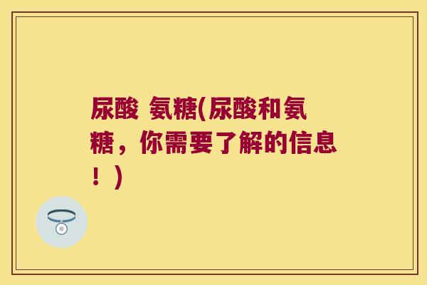 尿酸 氨糖(尿酸和氨糖，你需要了解的信息！)