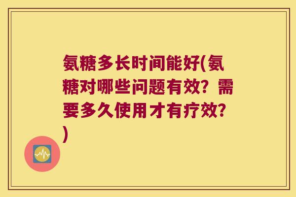 氨糖多长时间能好(氨糖对哪些问题有效?需要多久使用才有疗效?) 氨糖多长时间能好(氨糖对哪些问题有效?需要多久使用才有疗效?)