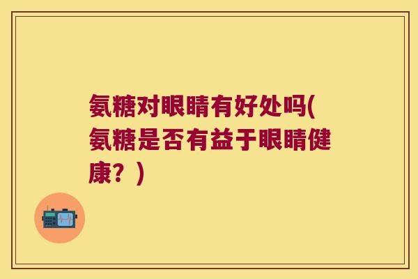 氨糖对眼睛有好处吗(氨糖是否有益于眼睛健康?) 氨糖对眼睛有好处吗(氨糖是否有益于眼睛健康?)