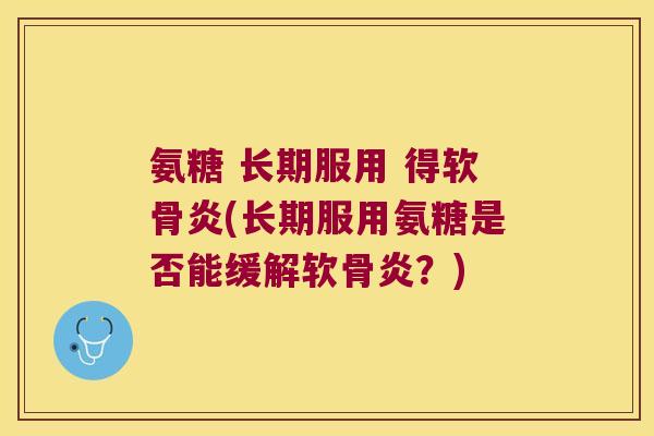 氨糖 长期服用 得软骨炎(长期服用氨糖是否能缓解软骨炎?) 氨糖 长期服用 得软骨炎(长期服用氨糖是否能缓解软骨炎?)