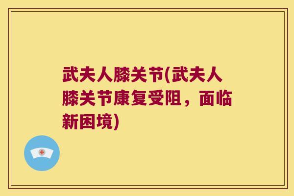 武夫人膝关节(武夫人膝关节康复受阻,面临新困境) 武夫人膝关节(武夫人膝关节康复受阻,面临新困境)