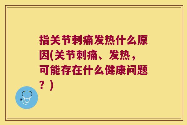 指关节刺痛发热什么原因(关节刺痛、发热,可能存在什么健康问题?) 指关节刺痛发热什么原因(关节刺痛、发热,可能存在什么健康问题?)
