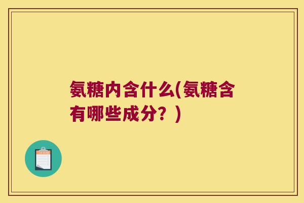 氨糖内含什么(氨糖含有哪些成分?) 氨糖内含什么(氨糖含有哪些成分?)