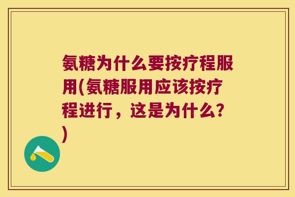 氨糖为什么要按疗程服用(氨糖服用应该按疗程进行，这是为什么？)