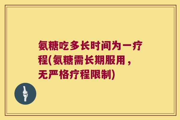 氨糖吃多长时间为一疗程(氨糖需长期服用，无严格疗程限制)