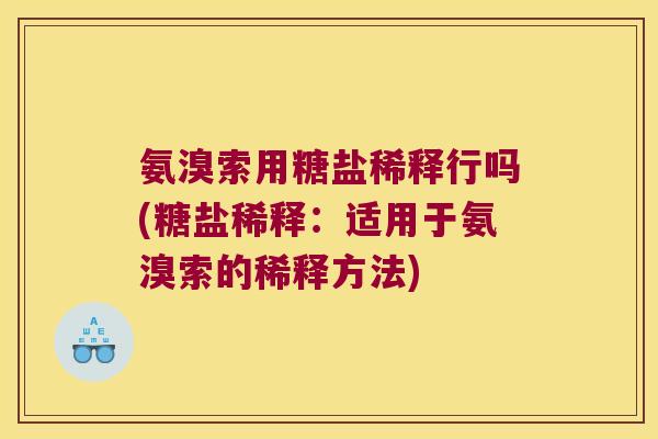 氨溴索用糖盐稀释行吗(糖盐稀释:适用于氨溴索的稀释方法) 氨溴索用糖盐稀释行吗(糖盐稀释:适用于氨溴索的稀释方法)