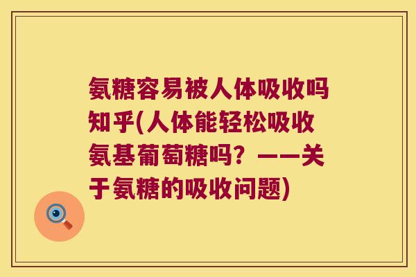 氨糖容易被人体吸收吗知乎(人体能轻松吸收氨基葡萄糖吗?——关于氨糖的吸收问题) 氨糖容易被人体吸收吗知乎(人体能轻松吸收氨基葡萄糖吗?——关于氨糖的吸收问题)