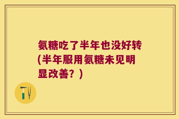 氨糖吃了半年也没好转(半年服用氨糖未见明显改善?) 氨糖吃了半年也没好转(半年服用氨糖未见明显改善?)
