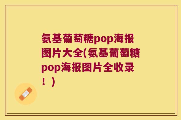 氨基葡萄糖pop海报图片大全(氨基葡萄糖pop海报图片全收录!) 氨基葡萄糖pop海报图片大全(氨基葡萄糖pop海报图片全收录!)