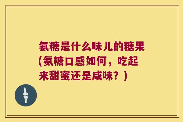 氨糖是什么味儿的糖果(氨糖口感如何，吃起来甜蜜还是咸味？)