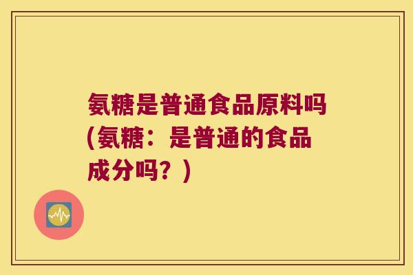 氨糖是普通食品原料吗(氨糖:是普通的食品成分吗?) 氨糖是普通食品原料吗(氨糖:是普通的食品成分吗?)