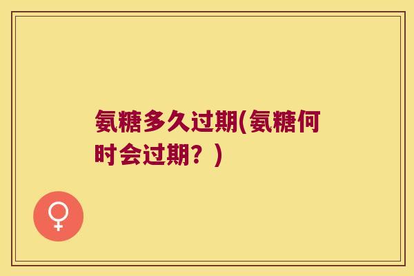 氨糖多久过期(氨糖何时会过期？)