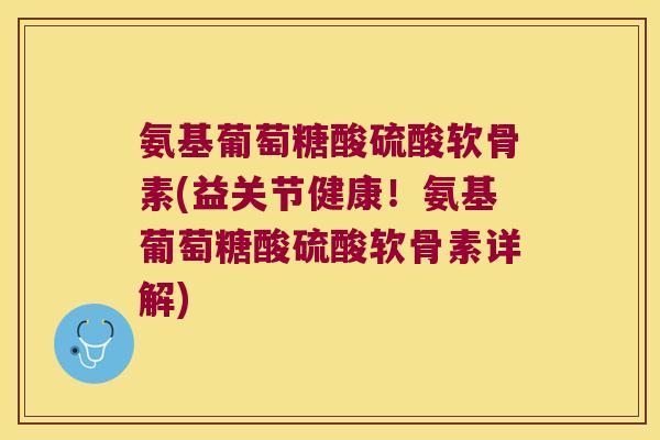 氨基葡萄糖酸硫酸软骨素(益关节健康!氨基葡萄糖酸硫酸软骨素详解) 氨基葡萄糖酸硫酸软骨素(益关节健康!氨基葡萄糖酸硫酸软骨素详解)