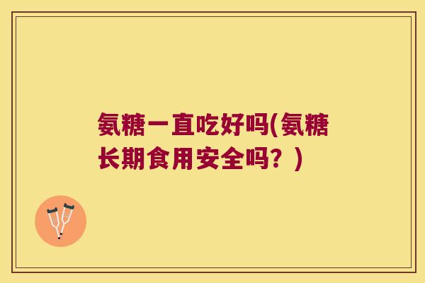 氨糖一直吃好吗(氨糖长期食用安全吗?) 氨糖一直吃好吗(氨糖长期食用安全吗?)