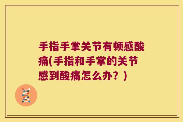 手指手掌关节有顿感酸痛(手指和手掌的关节感到酸痛怎么办?) 手指手掌关节有顿感酸痛(手指和手掌的关节感到酸痛怎么办?)