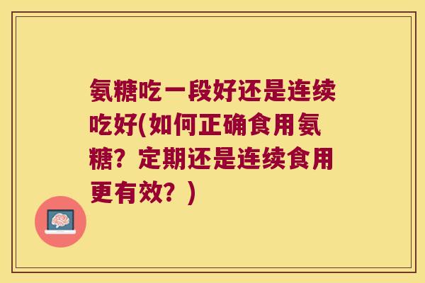 氨糖吃一段好还是连续吃好(如何正确食用氨糖？定期还是连续食用更有效？)